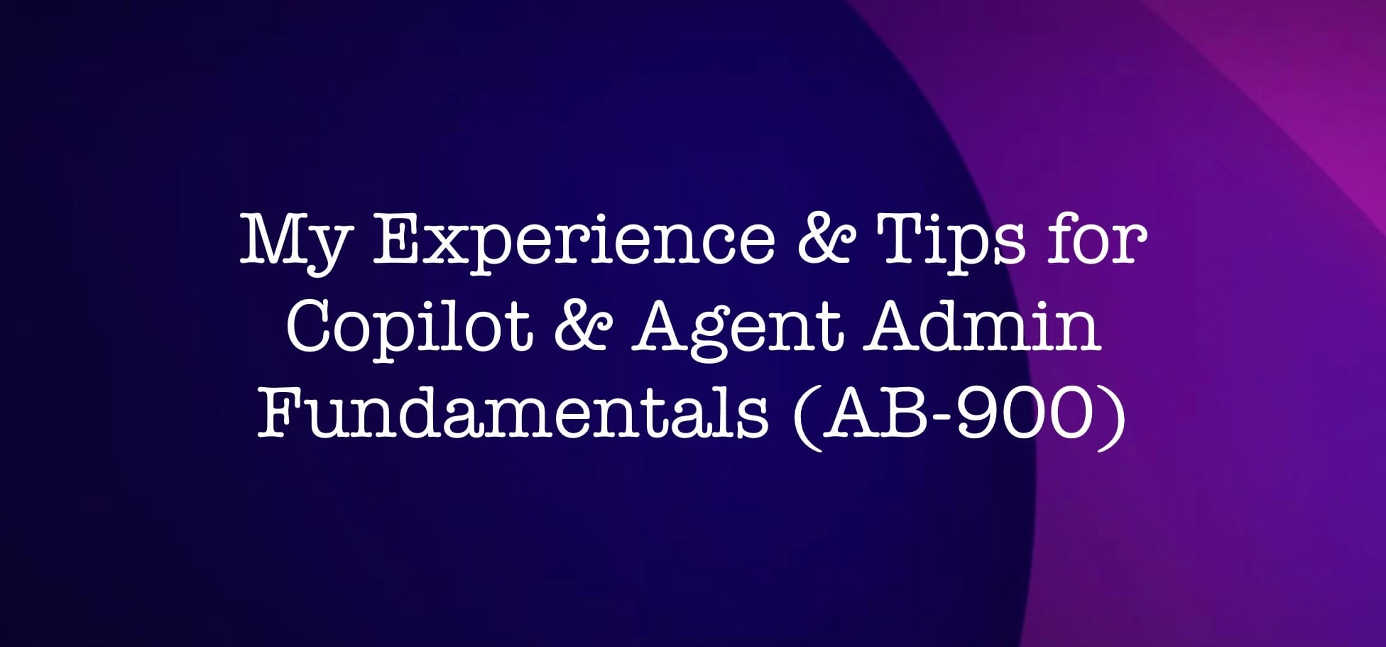 Copilot and Agent Administration Fundamentals (AB-900) - My Experience and Recommendations